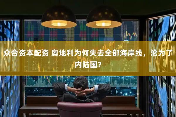众合资本配资 奥地利为何失去全部海岸线，沦为了内陆国？