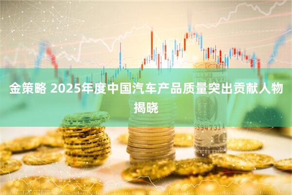 金策略 2025年度中国汽车产品质量突出贡献人物揭晓