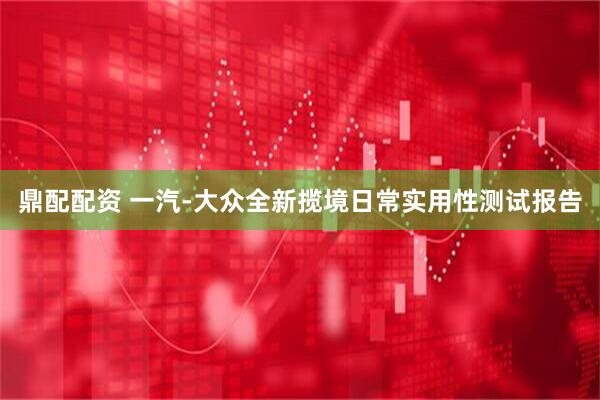 鼎配配资 一汽-大众全新揽境日常实用性测试报告