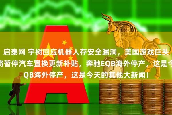 启泰网 宇树回应机器人存安全漏洞，美国游戏巨头EA被收购，杭州将暂停汽车置换更新补贴，奔驰EQB海外停产，这是今天的其他大新闻！