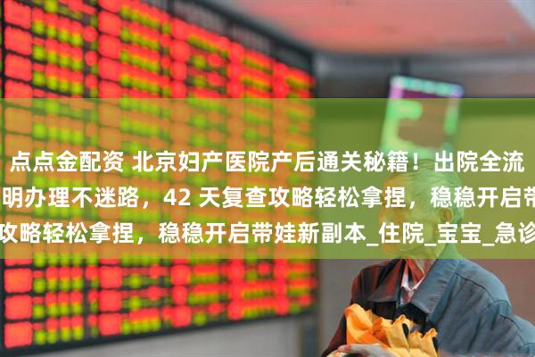 点点金配资 北京妇产医院产后通关秘籍！出院全流程手把手教学，出生证明办理不迷路，42 天复查攻略轻松拿捏，稳稳开启带娃新副本_住院_宝宝_急诊