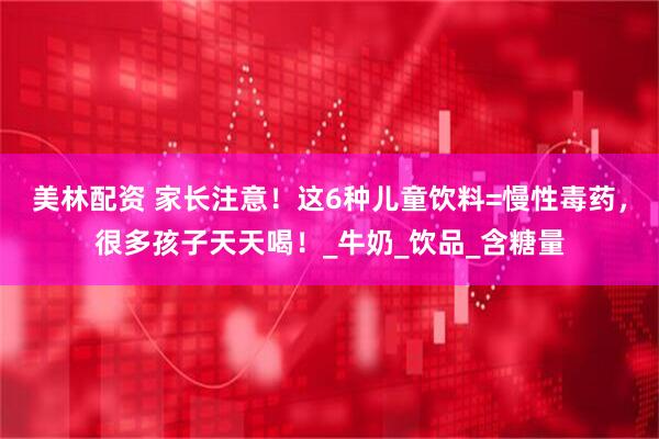 美林配资 家长注意！这6种儿童饮料=慢性毒药，很多孩子天天喝！_牛奶_饮品_含糖量