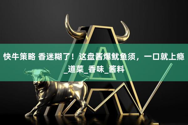 快牛策略 香迷糊了!这盘酱爆鱿鱼须,一口就上瘾_道菜_香味_酱料