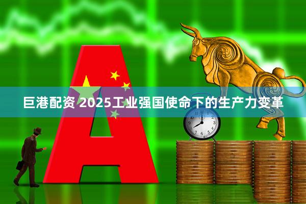 巨港配资 2025工业强国使命下的生产力变革