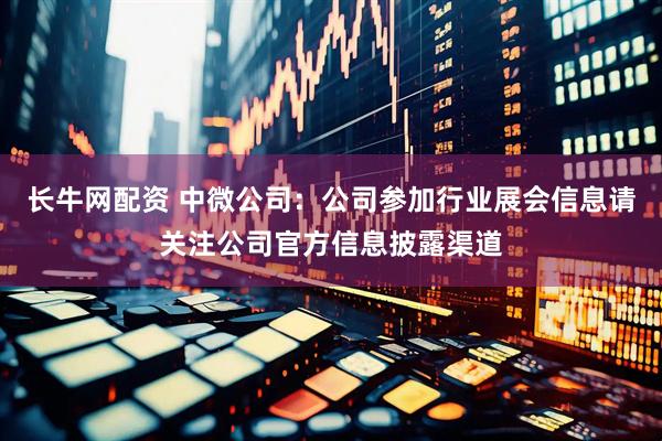 长牛网配资 中微公司：公司参加行业展会信息请关注公司官方信息披露渠道