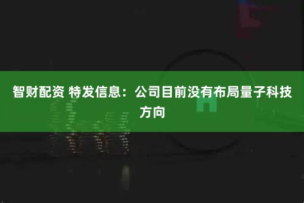 智财配资 特发信息：公司目前没有布局量子科技方向
