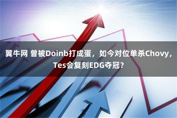 翼牛网 曾被Doinb打成蛋，如今对位单杀Chovy，Tes会复刻EDG夺冠？