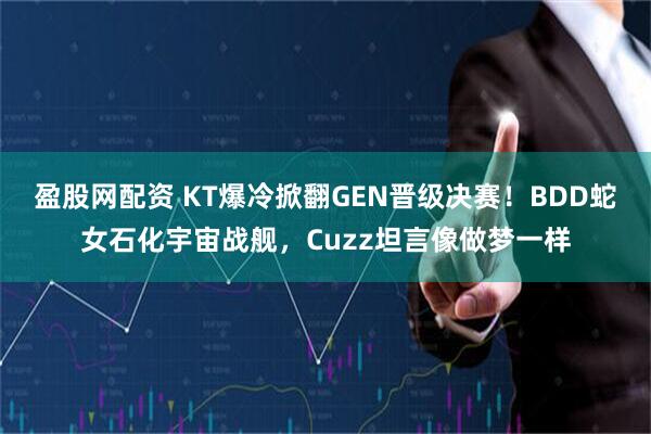 盈股网配资 KT爆冷掀翻GEN晋级决赛！BDD蛇女石化宇宙战舰，Cuzz坦言像做梦一样