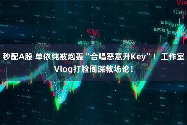 秒配A股 单依纯被炮轰“合唱恶意升Key”！工作室Vlog打脸周深救场论！