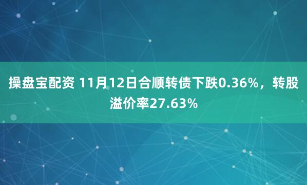 操盘宝配资 11月12日合顺转债下跌0.36%，转股溢价率27.63%