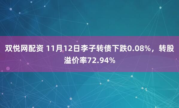 双悦网配资 11月12日李子转债下跌0.08%，转股溢价率72.94%