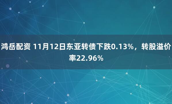 鸿岳配资 11月12日东亚转债下跌0.13%，转股溢价率22.96%