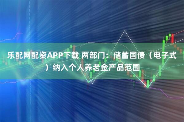 乐配网配资APP下载 两部门：储蓄国债（电子式）纳入个人养老金产品范围