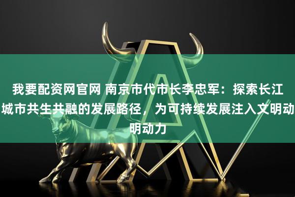 我要配资网官网 南京市代市长李忠军：探索长江与城市共生共融的发展路径，为可持续发展注入文明动力