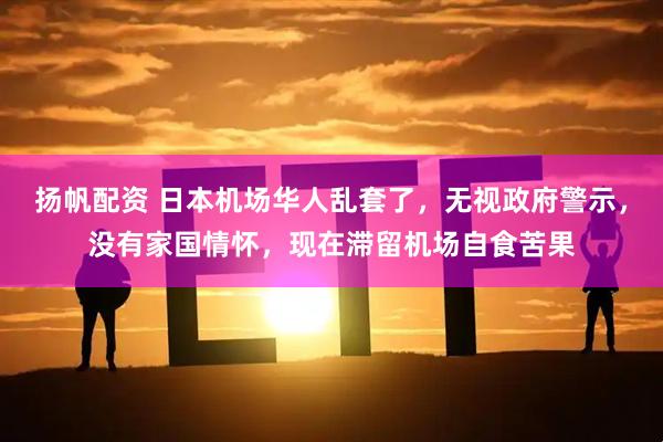 扬帆配资 日本机场华人乱套了，无视政府警示，没有家国情怀，现在滞留机场自食苦果