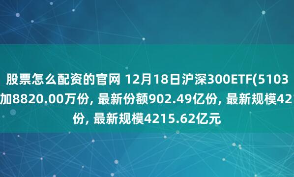 股票怎么配资的官网 12月18日沪深300ETF(510300)份额增加8820.00万份, 最新份额902.49亿份, 最新规模4215.62亿元