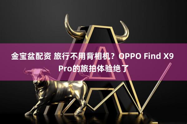 金宝盆配资 旅行不用背相机?OPPO Find X9 Pro的旅拍体验绝了