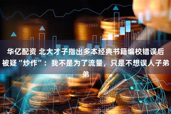 华亿配资 北大才子指出多本经典书籍编校错误后被疑“炒作”：我不是为了流量，只是不想误人子弟