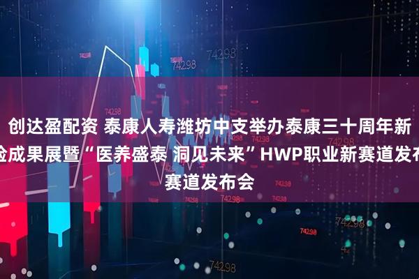 创达盈配资 泰康人寿潍坊中支举办泰康三十周年新寿险成果展暨“医养盛泰 洞见未来”HWP职业新赛道发布会