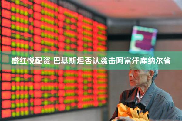 盛红悦配资 巴基斯坦否认袭击阿富汗库纳尔省